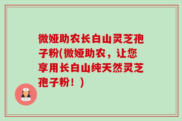 微娅助农长白山灵芝孢子粉(微娅助农,让您享用长白山纯天然灵芝孢子粉!)-第1张图片-卓越灵芝孢子粉 微娅助农长白山灵芝孢子粉(微娅助农,让您享用长白山纯天然灵芝孢子粉!)-第1张图片-卓越灵芝孢子粉