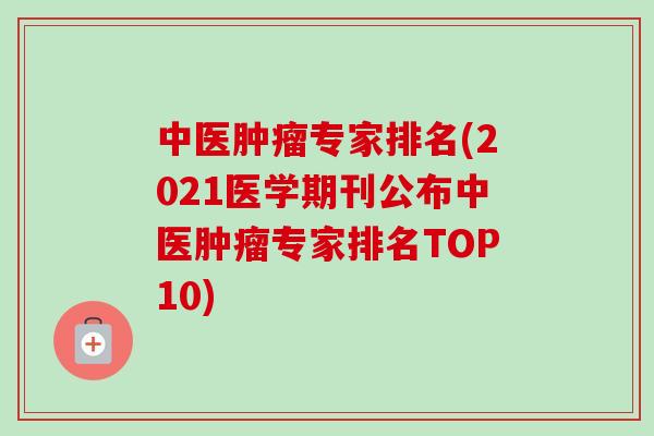 中医肿瘤专家排名(2021医学期刊公布中医肿瘤专家排名TOP10)-第1张图片-卓越灵芝孢子粉 中医肿瘤专家排名(2021医学期刊公布中医肿瘤专家排名TOP10)-第1张图片-卓越灵芝孢子粉