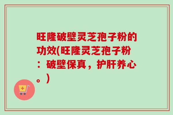 旺隆破壁灵芝孢子粉的功效(旺隆灵芝孢子粉:破壁保真,护肝养心。)-第1张图片-卓越灵芝孢子粉 旺隆破壁灵芝孢子粉的功效(旺隆灵芝孢子粉:破壁保真,护肝养心。)-第1张图片-卓越灵芝孢子粉