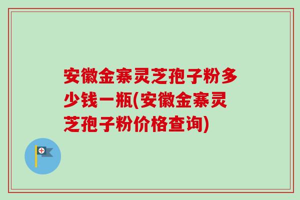 安徽金寨灵芝孢子粉多少钱一瓶(安徽金寨灵芝孢子粉价格查询)-第1张图片-卓越灵芝孢子粉 安徽金寨灵芝孢子粉多少钱一瓶(安徽金寨灵芝孢子粉价格查询)-第1张图片-卓越灵芝孢子粉