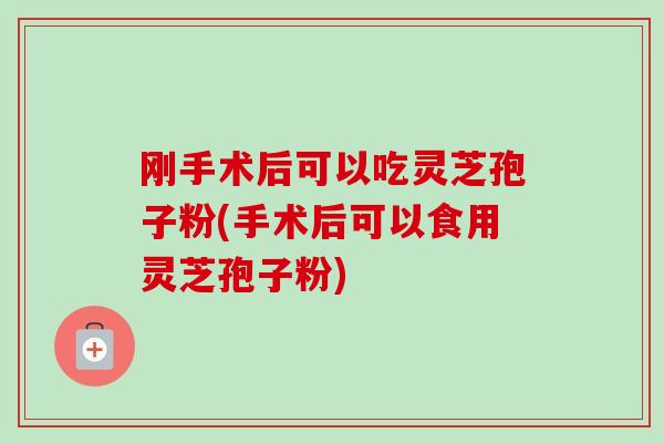 刚手术后可以吃灵芝孢子粉(手术后可以食用灵芝孢子粉)-第1张图片-卓越灵芝孢子粉 刚手术后可以吃灵芝孢子粉(手术后可以食用灵芝孢子粉)-第1张图片-卓越灵芝孢子粉