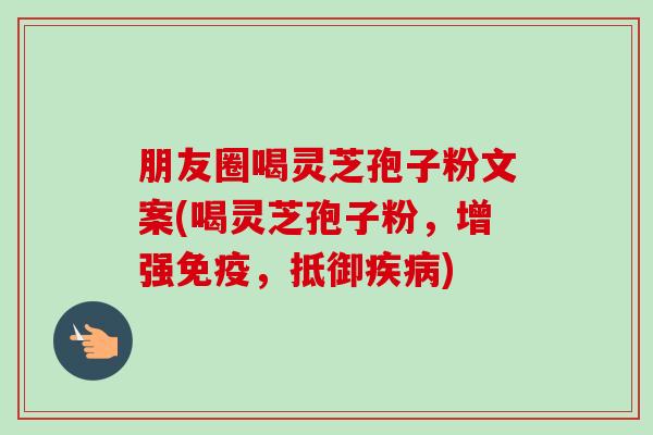 朋友圈喝灵芝孢子粉文案(喝灵芝孢子粉,增强免疫,抵御疾病)-第1张图片-卓越灵芝孢子粉 朋友圈喝灵芝孢子粉文案(喝灵芝孢子粉,增强免疫,抵御疾病)-第1张图片-卓越灵芝孢子粉