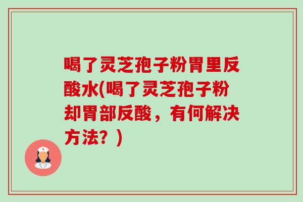 喝了灵芝孢子粉胃里反酸水(喝了灵芝孢子粉却胃部反酸,有何解决方法?)-第1张图片-卓越灵芝孢子粉 喝了灵芝孢子粉胃里反酸水(喝了灵芝孢子粉却胃部反酸,有何解决方法?)-第1张图片-卓越灵芝孢子粉