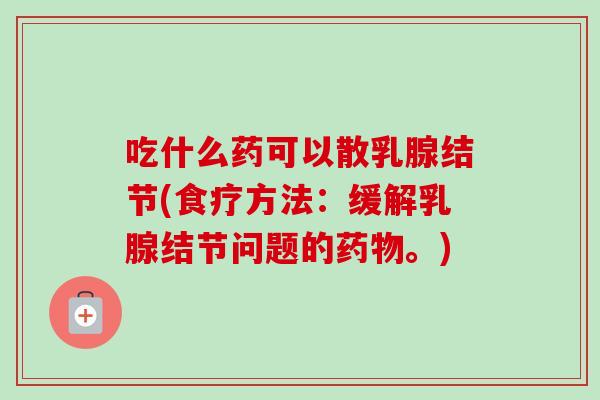 吃什么药可以散乳腺结节(食疗方法:缓解乳腺结节问题的药物。)-第1张图片-卓越灵芝孢子粉 吃什么药可以散乳腺结节(食疗方法:缓解乳腺结节问题的药物。)-第1张图片-卓越灵芝孢子粉