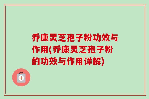 乔康灵芝孢子粉功效与作用(乔康灵芝孢子粉的功效与作用详解)-第1张图片-卓越灵芝孢子粉 乔康灵芝孢子粉功效与作用(乔康灵芝孢子粉的功效与作用详解)-第1张图片-卓越灵芝孢子粉