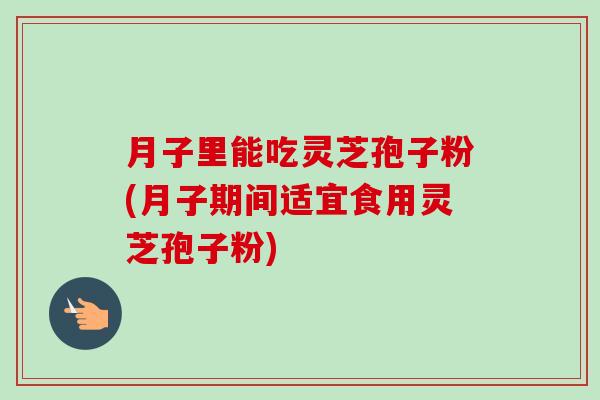 月子里能吃灵芝孢子粉(月子期间适宜食用灵芝孢子粉)-第1张图片-卓越灵芝孢子粉