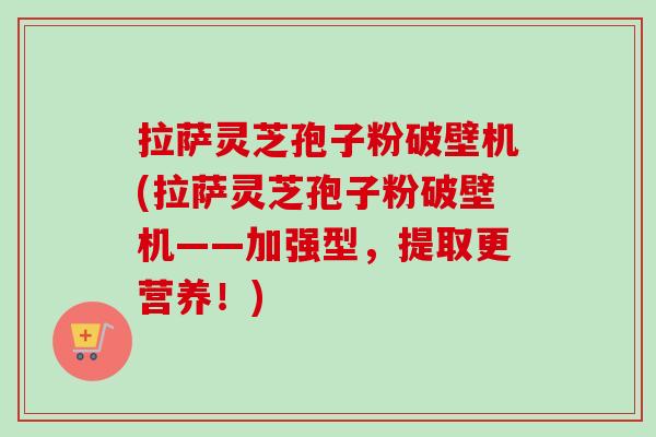 拉萨灵芝孢子粉破壁机(拉萨灵芝孢子粉破壁机——加强型,提取更营养!)-第1张图片-卓越灵芝孢子粉 拉萨灵芝孢子粉破壁机(拉萨灵芝孢子粉破壁机——加强型,提取更营养!)-第1张图片-卓越灵芝孢子粉