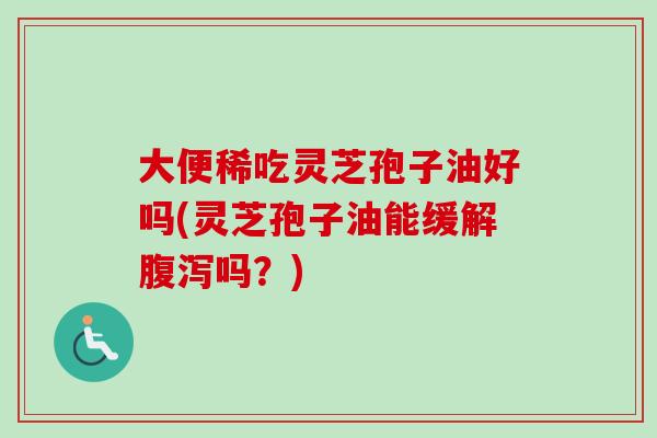 大便稀吃灵芝孢子油好吗(灵芝孢子油能缓解腹泻吗?)-第1张图片-卓越灵芝孢子粉 大便稀吃灵芝孢子油好吗(灵芝孢子油能缓解腹泻吗?)-第1张图片-卓越灵芝孢子粉