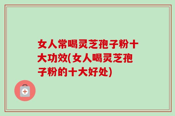 女人常喝灵芝孢子粉十大功效(女人喝灵芝孢子粉的十大好处)-第1张图片-卓越灵芝孢子粉 女人常喝灵芝孢子粉十大功效(女人喝灵芝孢子粉的十大好处)-第1张图片-卓越灵芝孢子粉