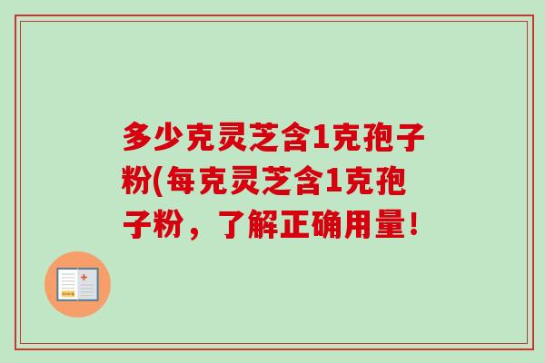 多少克灵芝含1克孢子粉(每克灵芝含1克孢子粉,了解正确用量!-第1张图片-卓越灵芝孢子粉 多少克灵芝含1克孢子粉(每克灵芝含1克孢子粉,了解正确用量!-第1张图片-卓越灵芝孢子粉