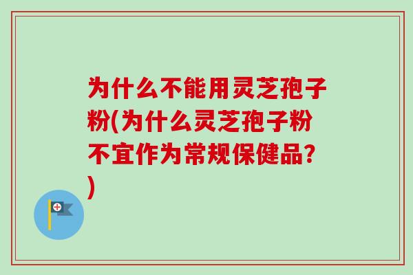 为什么不能用灵芝孢子粉(为什么灵芝孢子粉不宜作为常规保健品?)-第1张图片-卓越灵芝孢子粉 为什么不能用灵芝孢子粉(为什么灵芝孢子粉不宜作为常规保健品?)-第1张图片-卓越灵芝孢子粉