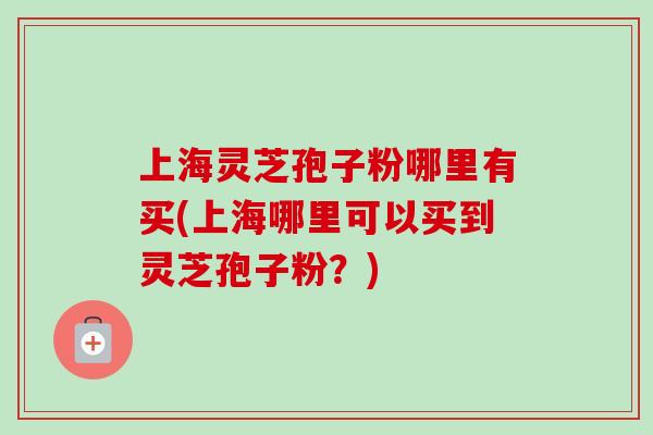 上海灵芝孢子粉哪里有买(上海哪里可以买到灵芝孢子粉?)-第1张图片-卓越灵芝孢子粉 上海灵芝孢子粉哪里有买(上海哪里可以买到灵芝孢子粉?)-第1张图片-卓越灵芝孢子粉