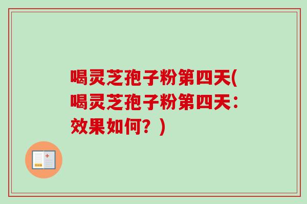 喝灵芝孢子粉第四天(喝灵芝孢子粉第四天：效果如何？)-第1张图片-卓越灵芝孢子粉
