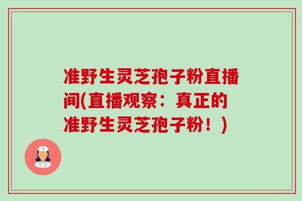 准野生灵芝孢子粉直播间(直播观察:真正的准野生灵芝孢子粉!)-第1张图片-卓越灵芝孢子粉 准野生灵芝孢子粉直播间(直播观察:真正的准野生灵芝孢子粉!)-第1张图片-卓越灵芝孢子粉