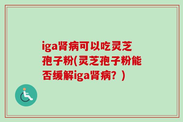 iga肾病可以吃灵芝孢子粉(灵芝孢子粉能否缓解iga肾病?)-第1张图片-卓越灵芝孢子粉 iga肾病可以吃灵芝孢子粉(灵芝孢子粉能否缓解iga肾病?)-第1张图片-卓越灵芝孢子粉