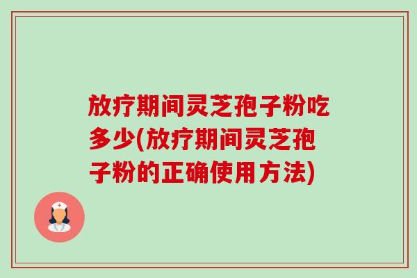 放疗期间灵芝孢子粉吃多少(放疗期间灵芝孢子粉的正确使用方法)-第1张图片-卓越灵芝孢子粉 放疗期间灵芝孢子粉吃多少(放疗期间灵芝孢子粉的正确使用方法)-第1张图片-卓越灵芝孢子粉