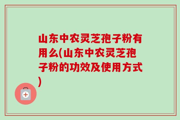 山东中农灵芝孢子粉有用么(山东中农灵芝孢子粉的功效及使用方式)-第1张图片-卓越灵芝孢子粉 山东中农灵芝孢子粉有用么(山东中农灵芝孢子粉的功效及使用方式)-第1张图片-卓越灵芝孢子粉