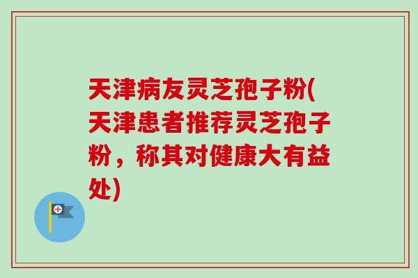 天津病友灵芝孢子粉(天津患者推荐灵芝孢子粉,称其对健康大有益处)-第1张图片-卓越灵芝孢子粉 天津病友灵芝孢子粉(天津患者推荐灵芝孢子粉,称其对健康大有益处)-第1张图片-卓越灵芝孢子粉