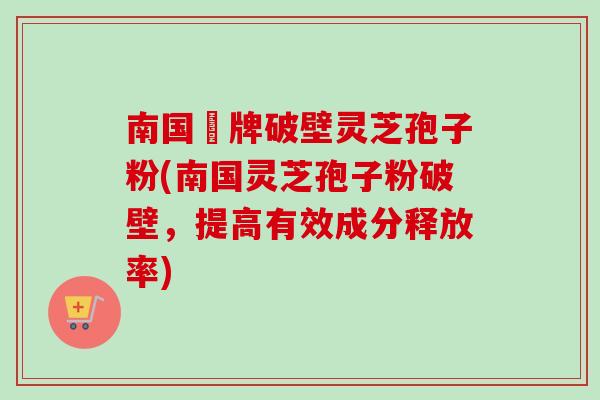南国緑牌破壁灵芝孢子粉(南国灵芝孢子粉破壁,提高有效成分释放率)-第1张图片-卓越灵芝孢子粉 南国緑牌破壁灵芝孢子粉(南国灵芝孢子粉破壁,提高有效成分释放率)-第1张图片-卓越灵芝孢子粉