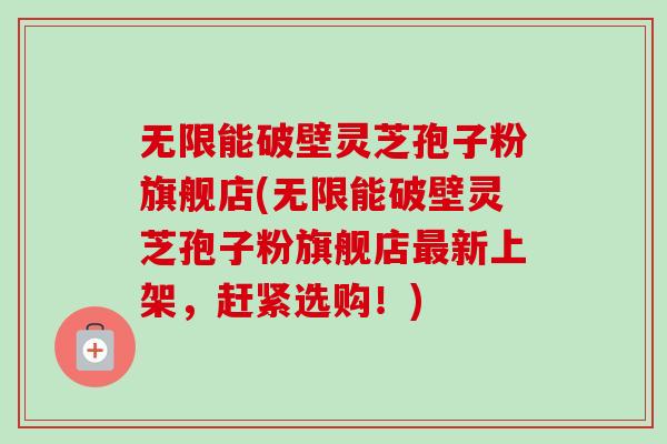 无限能破壁灵芝孢子粉旗舰店(无限能破壁灵芝孢子粉旗舰店最新上架,赶紧选购!)-第1张图片-卓越灵芝孢子粉 无限能破壁灵芝孢子粉旗舰店(无限能破壁灵芝孢子粉旗舰店最新上架,赶紧选购!)-第1张图片-卓越灵芝孢子粉
