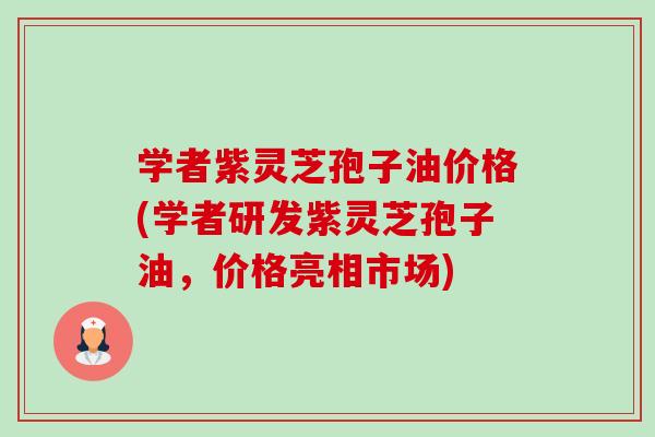 学者紫灵芝孢子油价格(学者研发紫灵芝孢子油,价格亮相市场)-第1张图片-卓越灵芝孢子粉 学者紫灵芝孢子油价格(学者研发紫灵芝孢子油,价格亮相市场)-第1张图片-卓越灵芝孢子粉