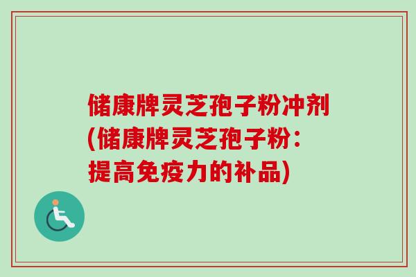 储康牌灵芝孢子粉冲剂(储康牌灵芝孢子粉:提高免疫力的补品)-第1张图片-卓越灵芝孢子粉 储康牌灵芝孢子粉冲剂(储康牌灵芝孢子粉:提高免疫力的补品)-第1张图片-卓越灵芝孢子粉