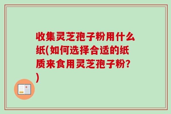 收集灵芝孢子粉用什么纸(如何选择合适的纸质来食用灵芝孢子粉？)-第1张图片-卓越灵芝孢子粉