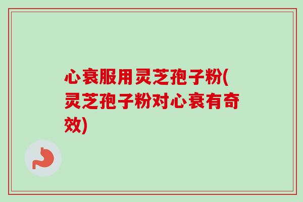 心衰服用灵芝孢子粉(灵芝孢子粉对心衰有奇效)-第1张图片-卓越灵芝孢子粉