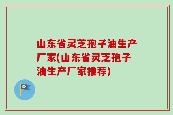 山东省灵芝孢子油生产厂家(山东省灵芝孢子油生产厂家推荐)-第1张图片-卓越灵芝孢子粉