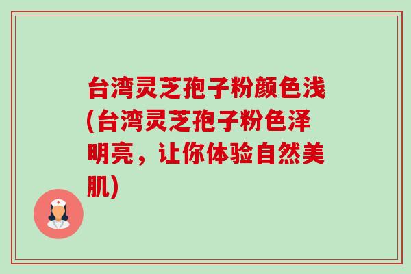 台湾灵芝孢子粉颜色浅(台湾灵芝孢子粉色泽明亮,让你体验自然美肌)-第1张图片-卓越灵芝孢子粉 台湾灵芝孢子粉颜色浅(台湾灵芝孢子粉色泽明亮,让你体验自然美肌)-第1张图片-卓越灵芝孢子粉