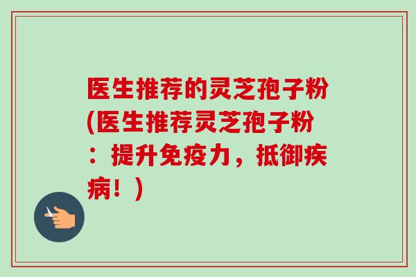 医生推荐的灵芝孢子粉(医生推荐灵芝孢子粉：提升免疫力，抵御疾病！)-第1张图片-卓越灵芝孢子粉
