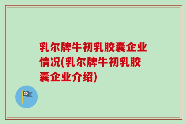乳尔牌牛初乳胶囊企业情况(乳尔牌牛初乳胶囊企业介绍)-第1张图片-卓越灵芝孢子粉 乳尔牌牛初乳胶囊企业情况(乳尔牌牛初乳胶囊企业介绍)-第1张图片-卓越灵芝孢子粉