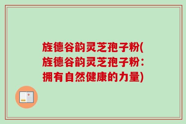 旌德谷韵灵芝孢子粉(旌德谷韵灵芝孢子粉：拥有自然健康的力量)-第1张图片-卓越灵芝孢子粉