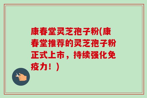 康春堂灵芝孢子粉(康春堂推荐的灵芝孢子粉正式上市，持续强化免疫力！)-第1张图片-卓越灵芝孢子粉