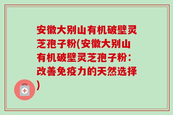 安徽大别山有机破壁灵芝孢子粉(安徽大别山有机破壁灵芝孢子粉：改善免疫力的天然选择)-第1张图片-卓越灵芝孢子粉