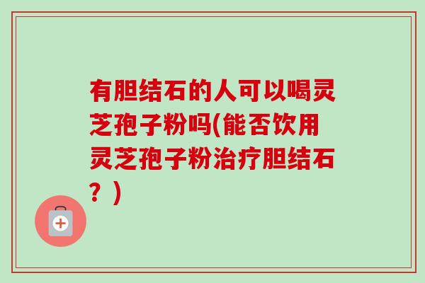 有胆结石的人可以喝灵芝孢子粉吗(能否饮用灵芝孢子粉治疗胆结石？)-第1张图片-卓越灵芝孢子粉