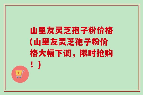 山里友灵芝孢子粉价格(山里友灵芝孢子粉价格大幅下调,限时抢购!)-第1张图片-卓越灵芝孢子粉 山里友灵芝孢子粉价格(山里友灵芝孢子粉价格大幅下调,限时抢购!)-第1张图片-卓越灵芝孢子粉