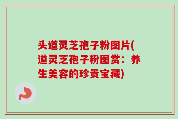 头道灵芝孢子粉图片(道灵芝孢子粉图赏：养生美容的珍贵宝藏)-第1张图片-卓越灵芝孢子粉
