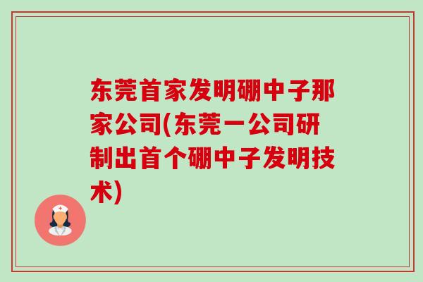 东莞首家发明硼中子那家公司(东莞一公司研制出首个硼中子发明技术)-第1张图片-卓越灵芝孢子粉