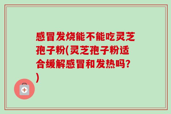 感冒发烧能不能吃灵芝孢子粉(灵芝孢子粉适合缓解感冒和发热吗?)-第1张图片-卓越灵芝孢子粉 感冒发烧能不能吃灵芝孢子粉(灵芝孢子粉适合缓解感冒和发热吗?)-第1张图片-卓越灵芝孢子粉