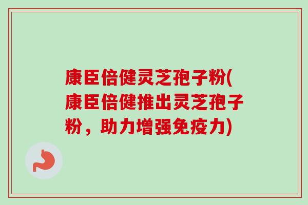 康臣倍健灵芝孢子粉(康臣倍健推出灵芝孢子粉,助力增强免疫力)-第1张图片-卓越灵芝孢子粉 康臣倍健灵芝孢子粉(康臣倍健推出灵芝孢子粉,助力增强免疫力)-第1张图片-卓越灵芝孢子粉