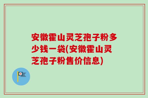 安徽霍山灵芝孢子粉多少钱一袋(安徽霍山灵芝孢子粉售价信息)-第1张图片-卓越灵芝孢子粉