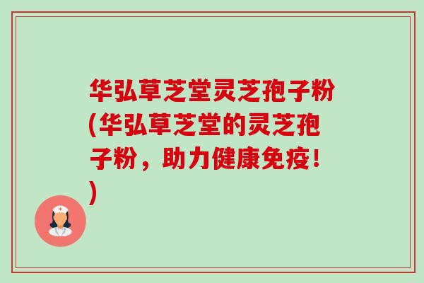 华弘草芝堂灵芝孢子粉(华弘草芝堂的灵芝孢子粉,助力健康免疫!)-第1张图片-卓越灵芝孢子粉 华弘草芝堂灵芝孢子粉(华弘草芝堂的灵芝孢子粉,助力健康免疫!)-第1张图片-卓越灵芝孢子粉