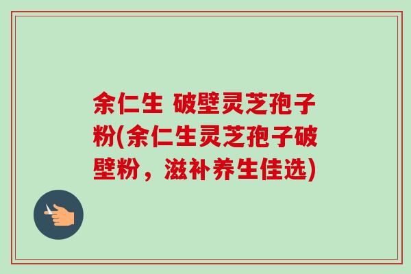 余仁生 破壁灵芝孢子粉(余仁生灵芝孢子破壁粉,滋补养生佳选)-第1张图片-卓越灵芝孢子粉 余仁生 破壁灵芝孢子粉(余仁生灵芝孢子破壁粉,滋补养生佳选)-第1张图片-卓越灵芝孢子粉