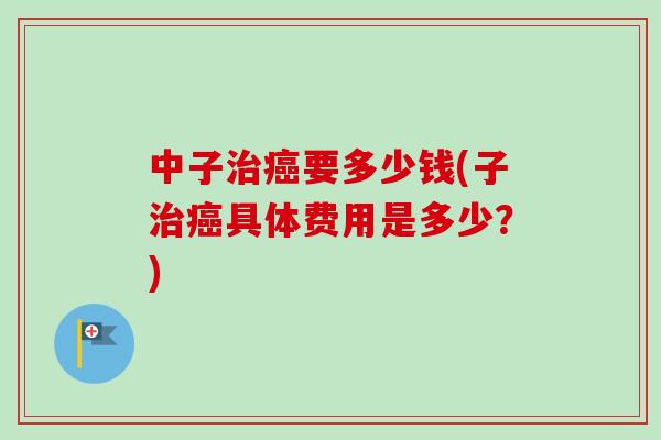 中子治癌要多少钱(子治癌具体费用是多少？)-第1张图片-卓越灵芝孢子粉