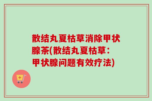 散结丸夏枯草消除甲状腺茶(散结丸夏枯草：甲状腺问题有效疗法)-第1张图片-卓越灵芝孢子粉