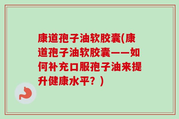 康道孢子油软胶囊(康道孢子油软胶囊——如何补充口服孢子油来提升健康水平?)-第1张图片-卓越灵芝孢子粉 康道孢子油软胶囊(康道孢子油软胶囊——如何补充口服孢子油来提升健康水平?)-第1张图片-卓越灵芝孢子粉