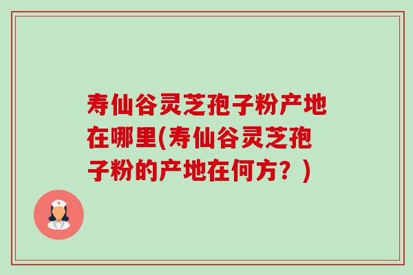 寿仙谷灵芝孢子粉产地在哪里(寿仙谷灵芝孢子粉的产地在何方？)-第1张图片-卓越灵芝孢子粉