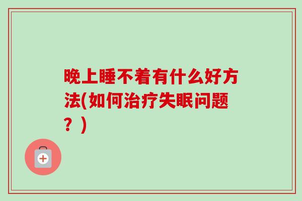 晚上睡不着有什么好方法(如何治疗失眠问题?)-第1张图片-卓越灵芝孢子粉 晚上睡不着有什么好方法(如何治疗失眠问题?)-第1张图片-卓越灵芝孢子粉