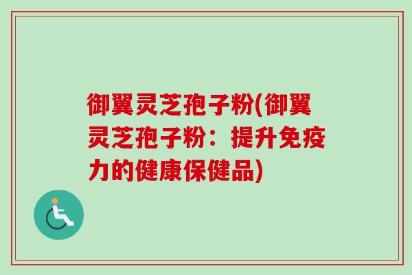 御翼灵芝孢子粉(御翼灵芝孢子粉:提升免疫力的健康保健品)-第1张图片-卓越灵芝孢子粉 御翼灵芝孢子粉(御翼灵芝孢子粉:提升免疫力的健康保健品)-第1张图片-卓越灵芝孢子粉